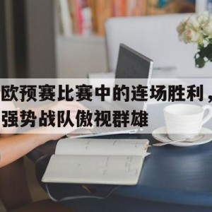 九州娱乐官方网站登录入口（九州娱乐体育、真人、游戏）-欧预赛比赛中的连场胜利，强势战队傲视群雄的简单介绍
