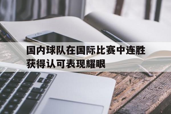 国内球队在国际比赛中连胜获得认可表现耀眼 国内球队在国际比赛中连胜获得认可表现耀眼