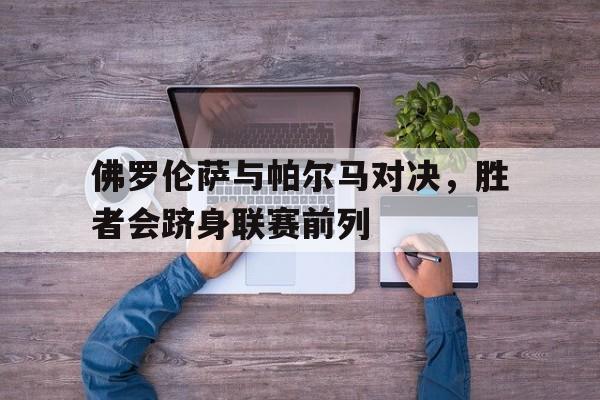 佛罗伦萨与帕尔马对决,胜者会跻身联赛前列的简单介绍 佛罗伦萨与帕尔马对决,胜者会跻身联赛前列的简单介绍