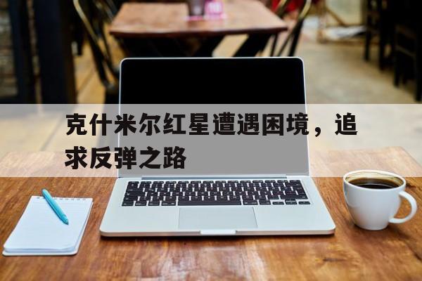 克什米尔红星遭遇困境,追求反弹之路 克什米尔红星遭遇困境,追求反弹之路