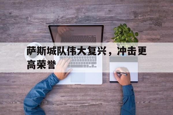 萨斯城队伟大复兴,冲击更高荣誉的简单介绍 萨斯城队伟大复兴,冲击更高荣誉的简单介绍
