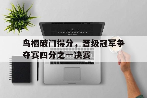 关于鸟栖破门得分,晋级冠军争夺赛四分之一决赛的信息 关于鸟栖破门得分,晋级冠军争夺赛四分之一决赛的信息