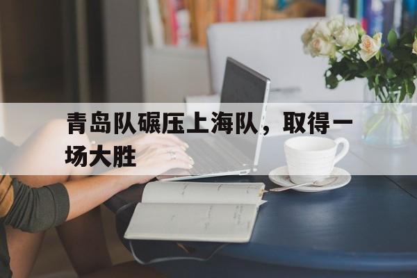 青岛队碾压上海队,取得一场大胜 青岛队碾压上海队,取得一场大胜