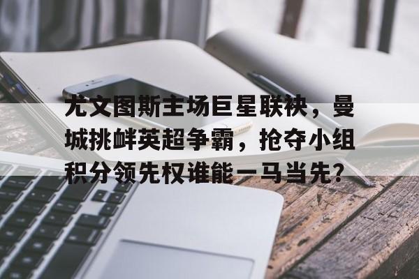 尤文图斯主场巨星联袂，曼城挑衅英超争霸，抢夺小组积分领先权谁能一马当先？的简单介绍